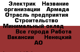 Электрик › Название организации ­ Армада › Отрасль предприятия ­ Строительство › Минимальный оклад ­ 18 000 - Все города Работа » Вакансии   . Ненецкий АО